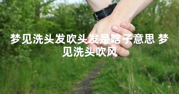 梦见洗头发吹头发是啥子意思 梦见洗头吹风